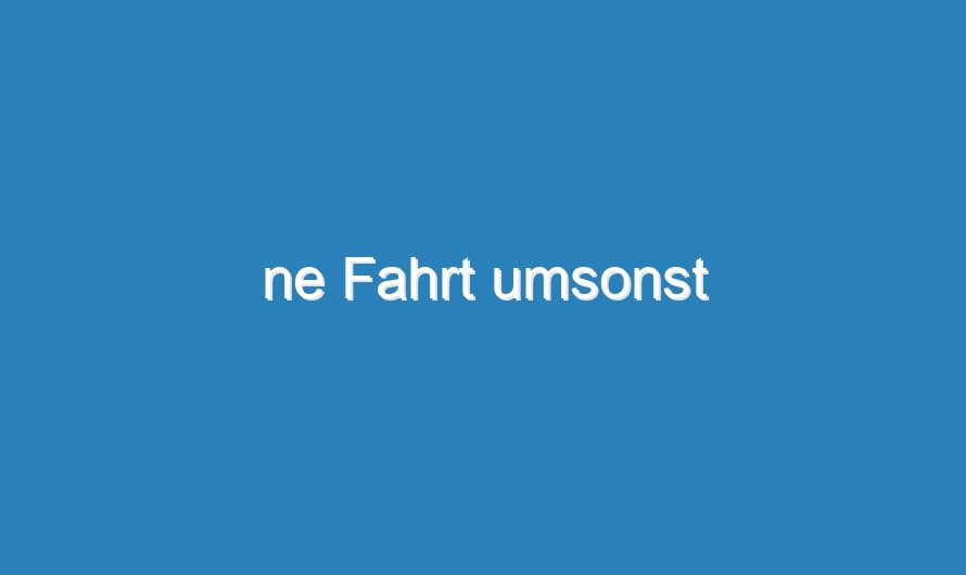 ne Fahrt umsonst