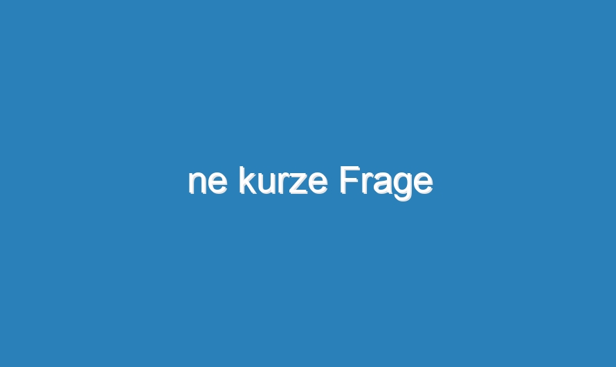 ne kurze Frage