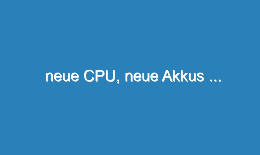 neue CPU, neue Akkus …