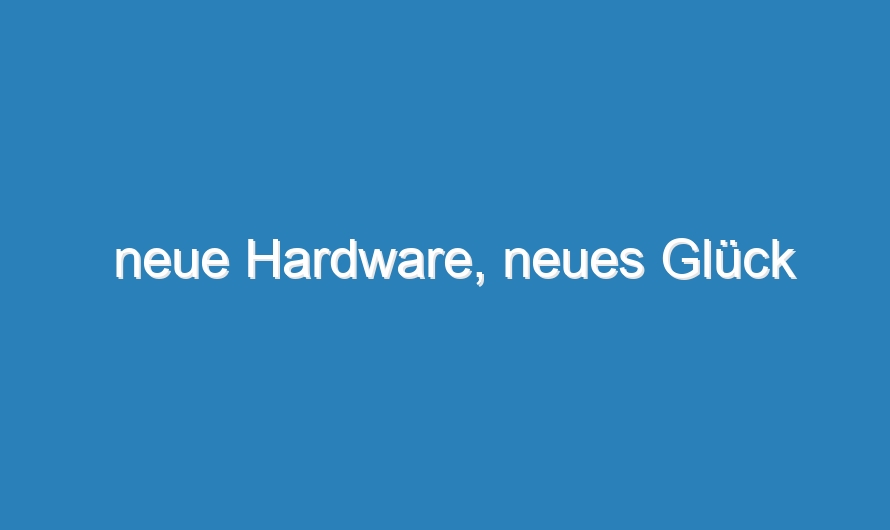 neue Hardware, neues Glück