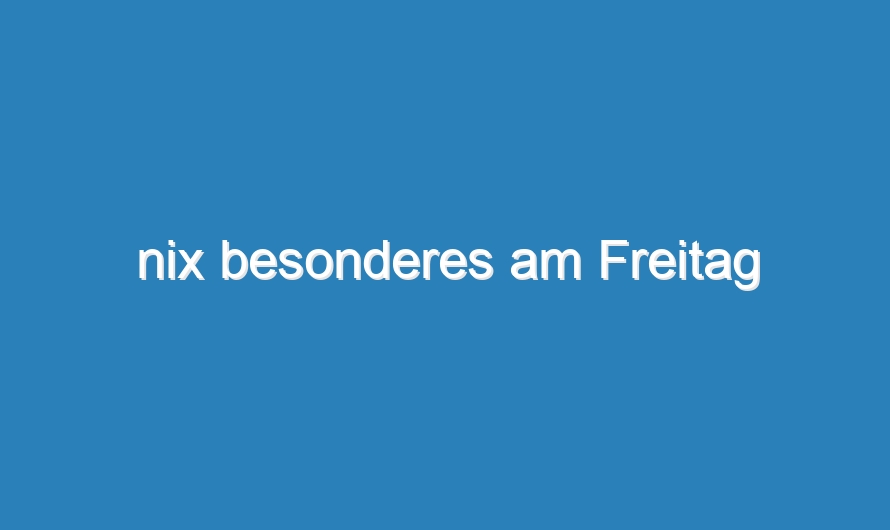 nix besonderes am Freitag