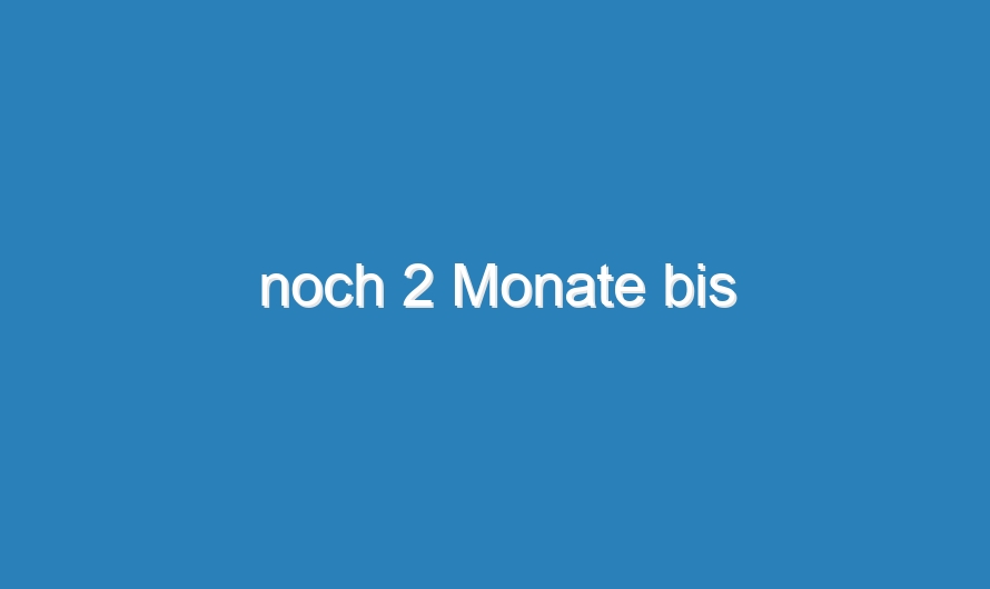 noch 2 Monate bis