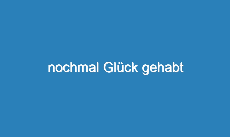 nochmal Glück gehabt