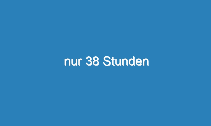 nur 38 Stunden