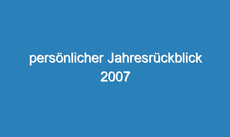 persönlicher Jahresrückblick 2007
