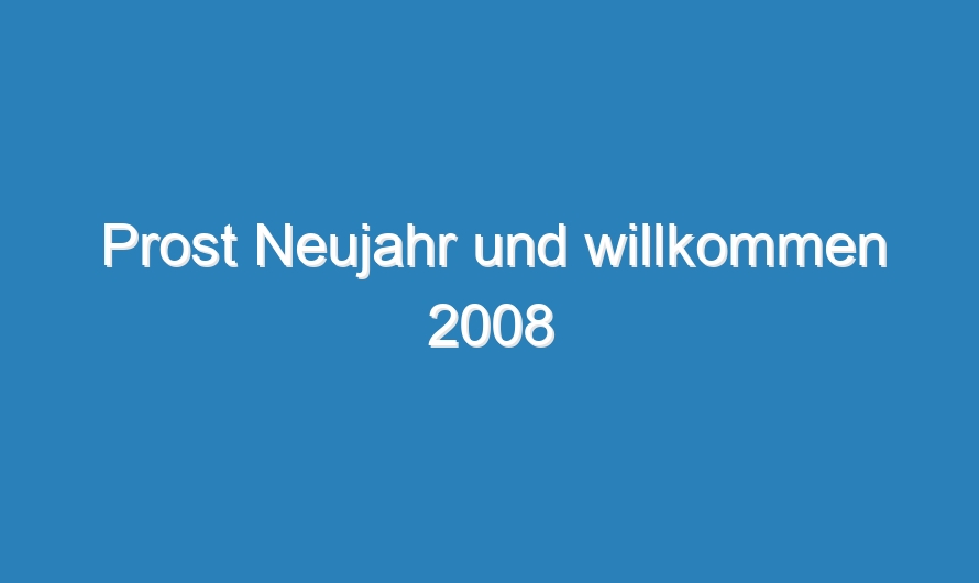 Prost Neujahr und willkommen 2008