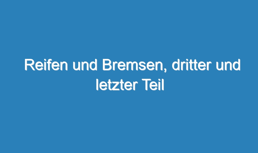 Reifen und Bremsen, dritter und letzter Teil