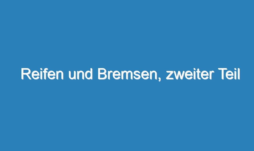 Reifen und Bremsen, zweiter Teil