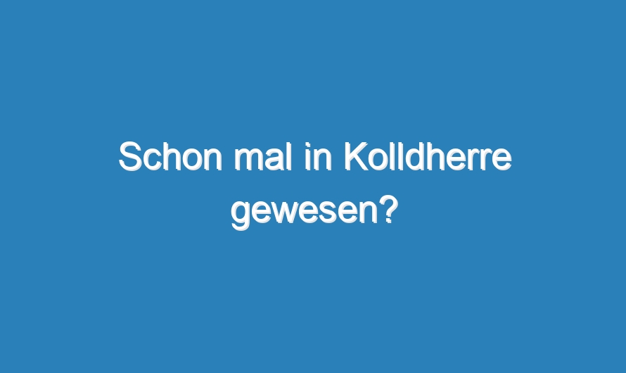Schon mal in Kolldherre gewesen?