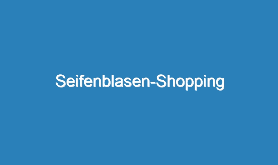 Seifenblasen-Shopping
