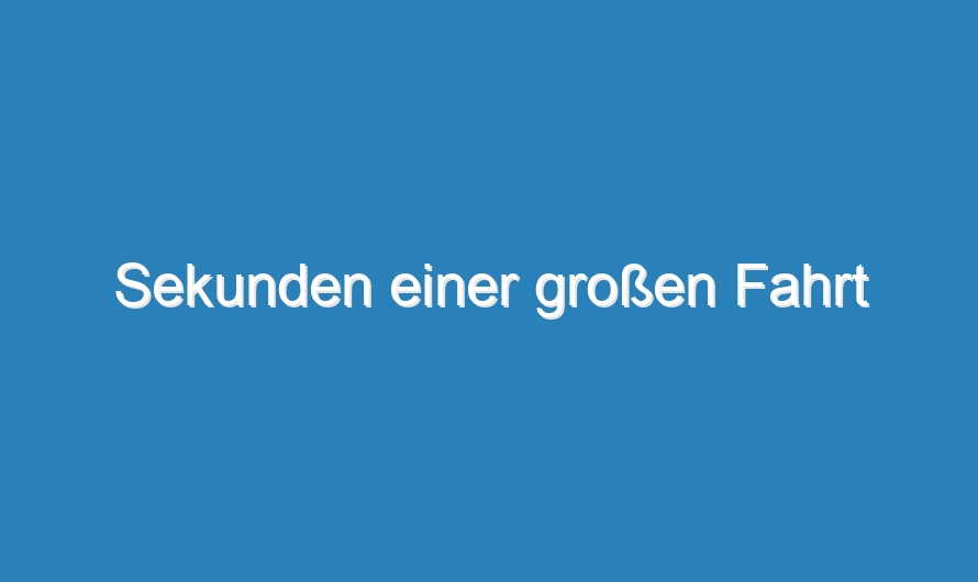 Sekunden einer großen Fahrt