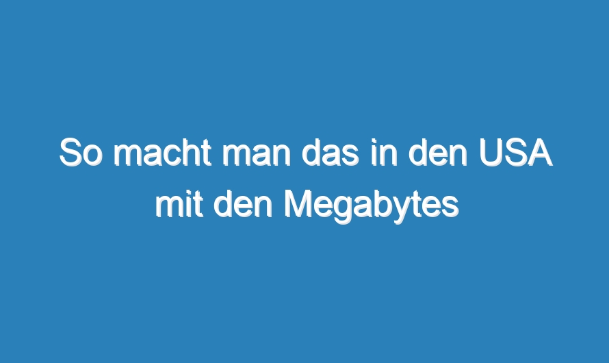 So macht man das in den USA mit den Megabytes