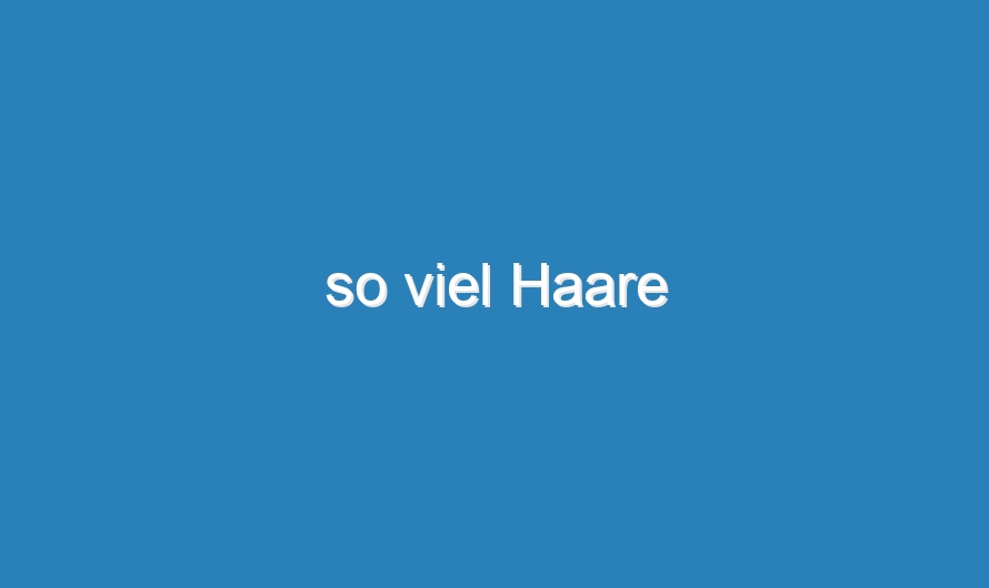 so viel Haare