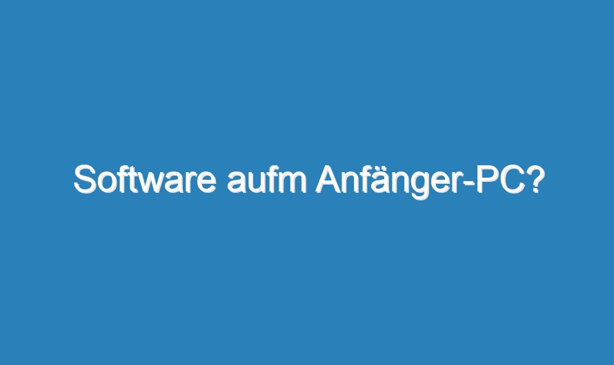 Software aufm Anfänger-PC?