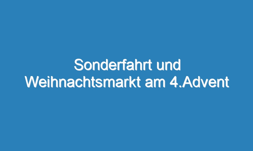 Sonderfahrt und Weihnachtsmarkt am 4.Advent