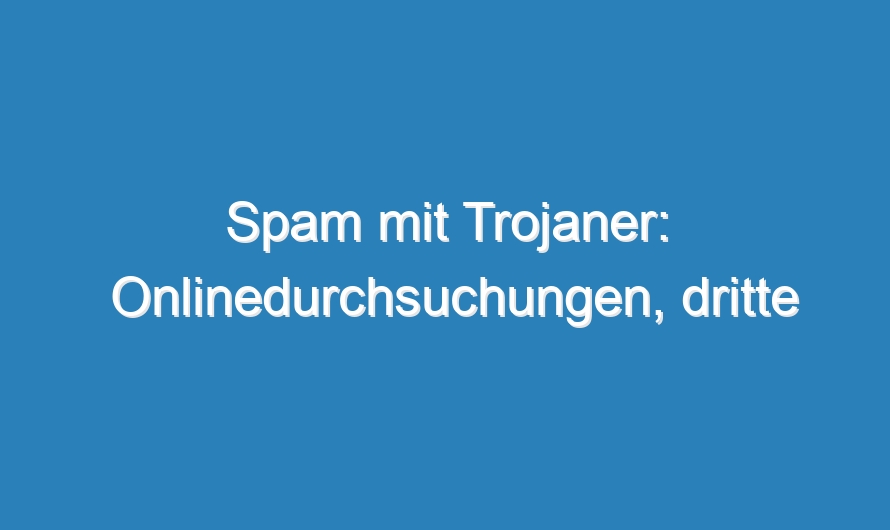 Spam mit Trojaner: Onlinedurchsuchungen, dritte Runde