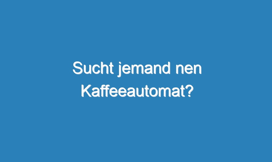 Sucht jemand nen Kaffeeautomat?