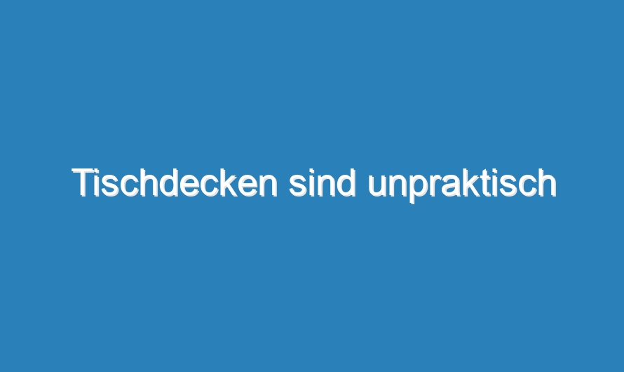 Tischdecken sind unpraktisch