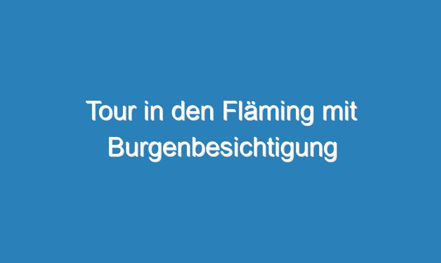 Tour in den Fläming mit Burgenbesichtigung