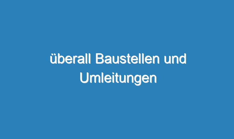 überall Baustellen und Umleitungen