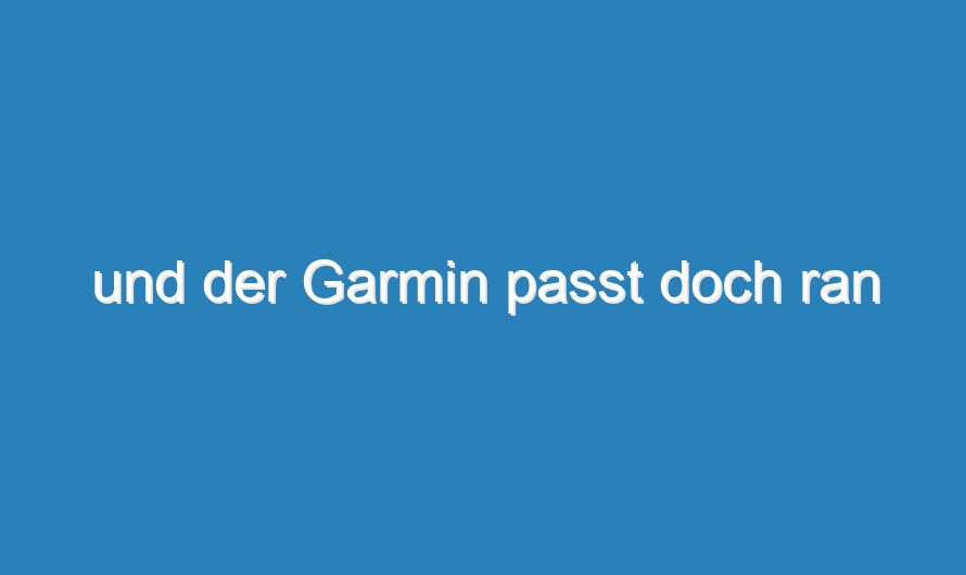 und der Garmin passt doch ran