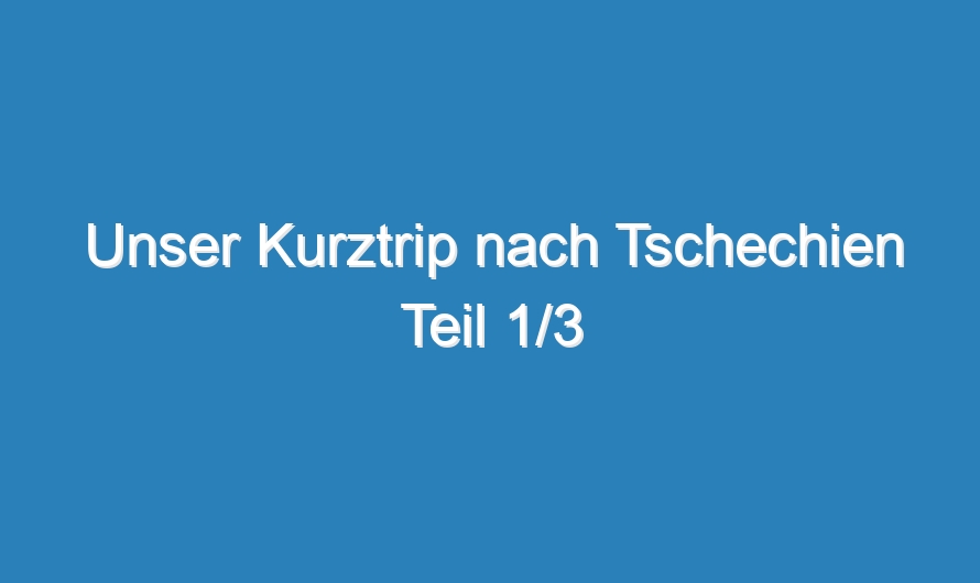 Unser Kurztrip nach Tschechien Teil 1/3