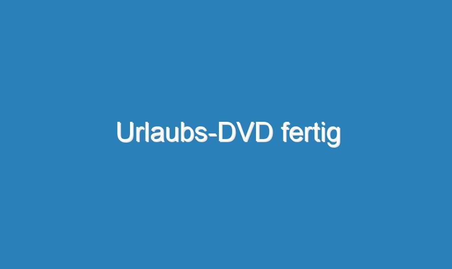 Urlaubs-DVD fertig