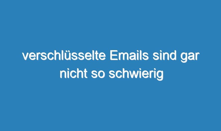 verschlüsselte Emails sind gar nicht so schwierig