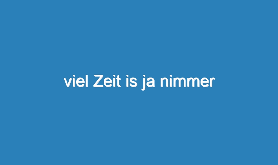 viel Zeit is ja nimmer