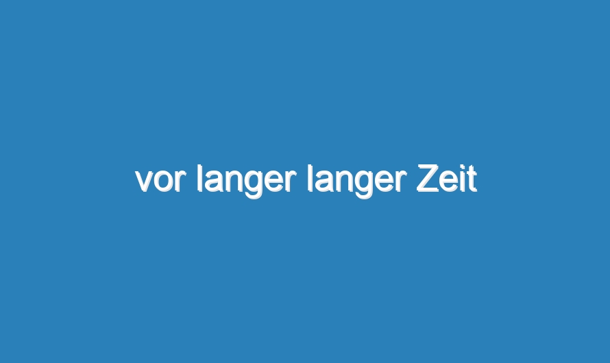 vor langer langer Zeit