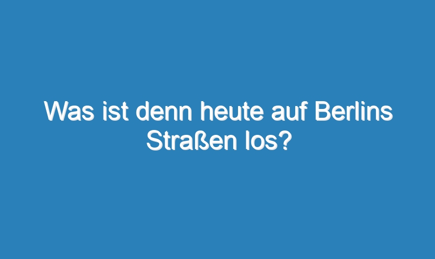 Was ist denn heute auf Berlins Straßen los?