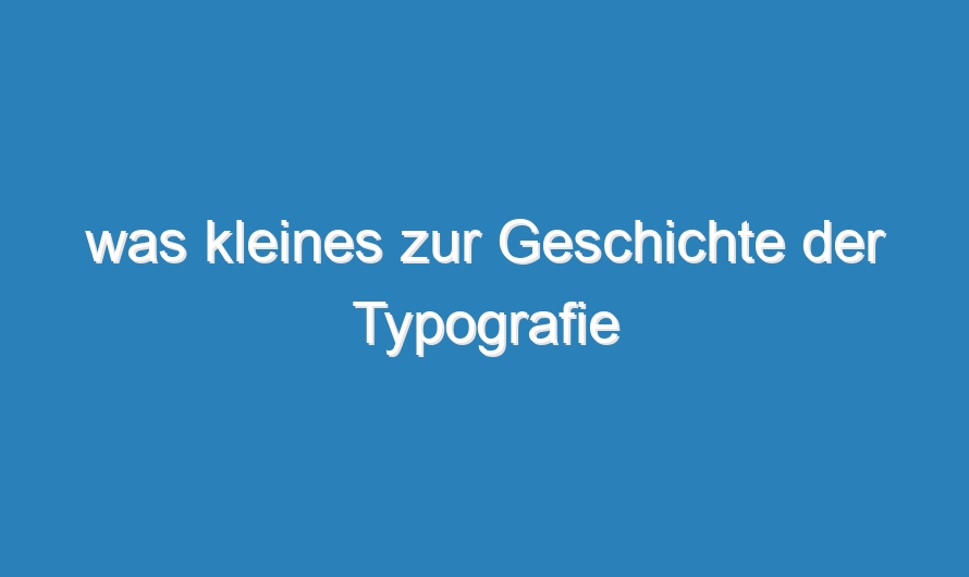 was kleines zur Geschichte der Typografie