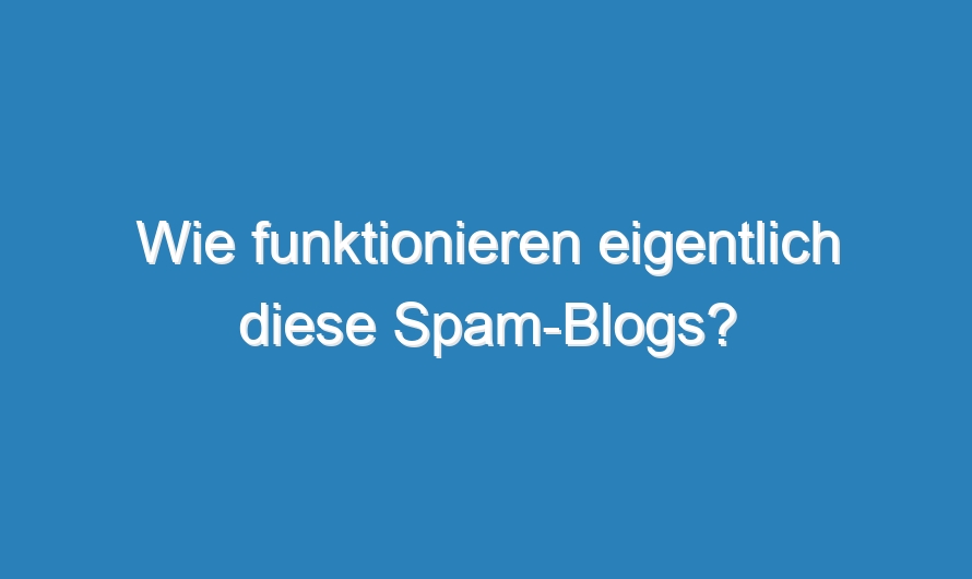 Wie funktionieren eigentlich diese Spam-Blogs?