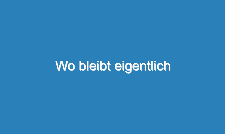 Wo bleibt eigentlich